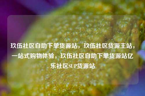 玖伍社区自助下单货源站，玖伍社区货源主站	，一站式购物体验，玖伍社区自助下单货源站亿乐社区SUP货源站  第1张